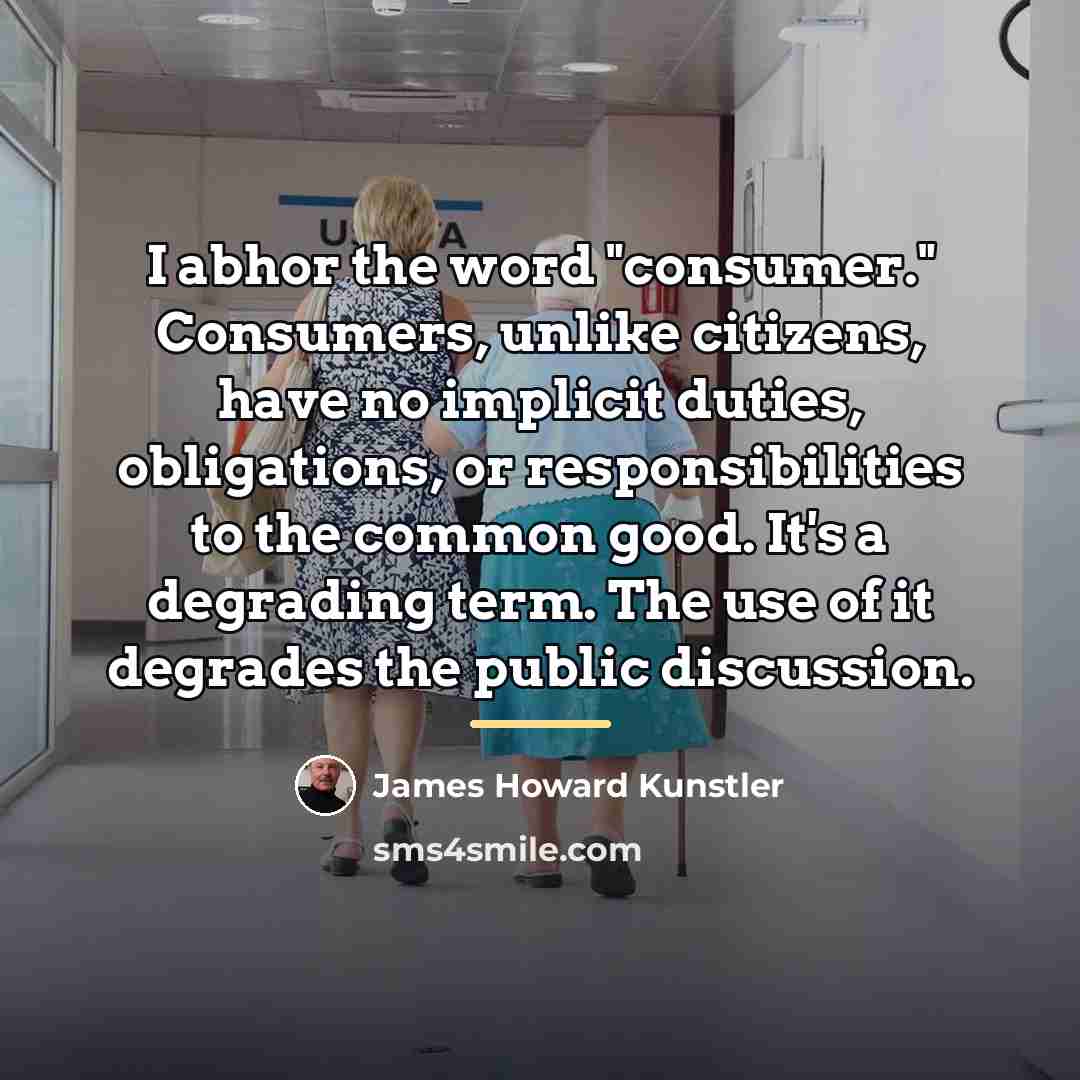 “I abhor the word "consumer." Consumers, unlike citizens, have no…” quote by James Howard Kunstler