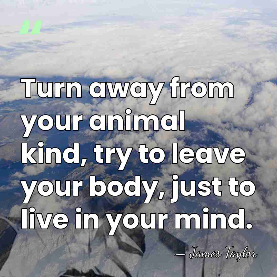 Turn away from your animal kind, try to leave your body, just&hellip; - James Taylor
