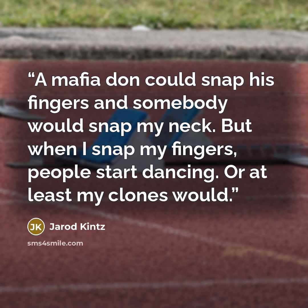 “A mafia don could snap his fingers and somebody would snap my neck. But when I snap my fingers, people start dancing. Or at least my clones would.” quote by Jarod Kintz