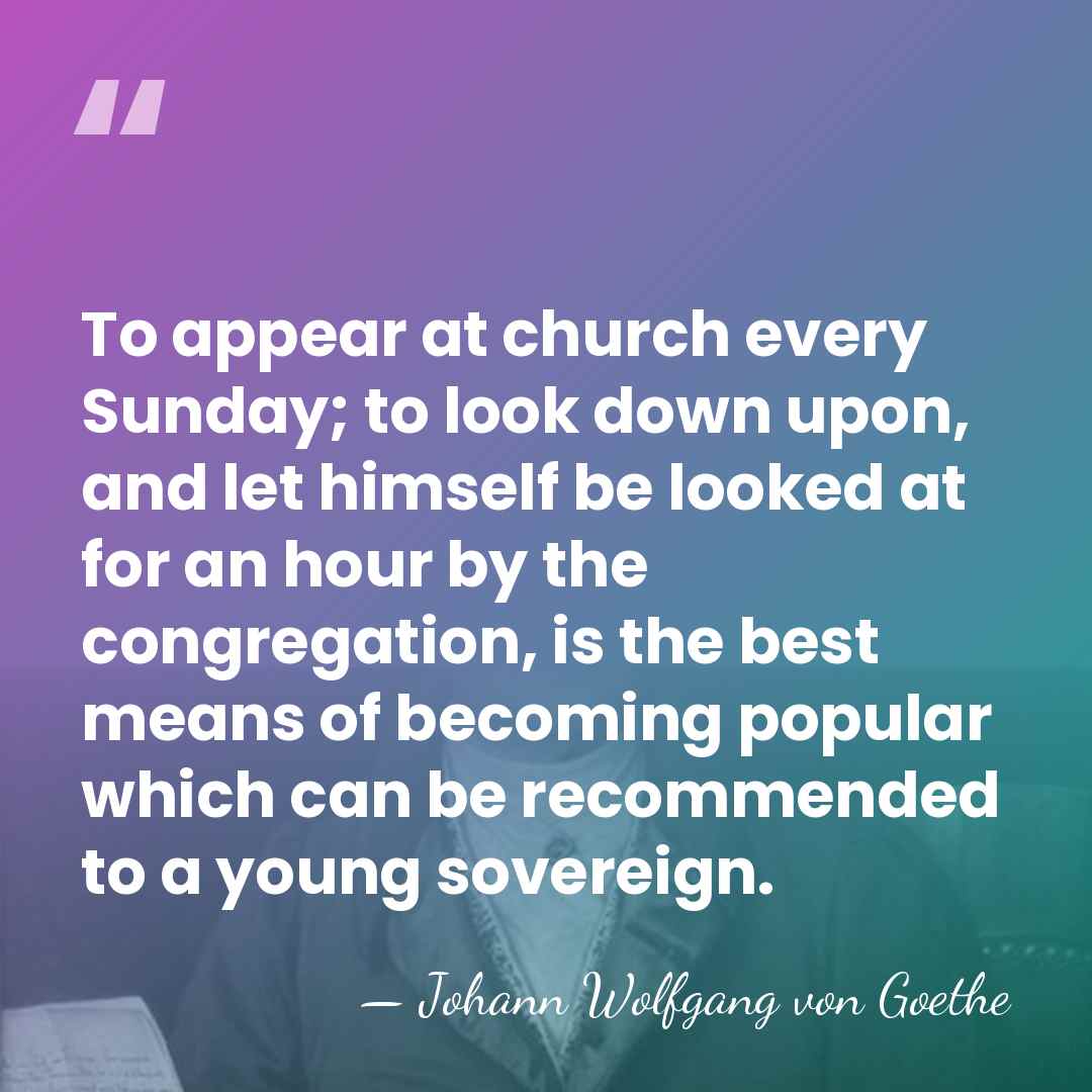 To appear at church every Sunday; to look down upon, and let&hellip; - Johann Wolfgang von Goethe