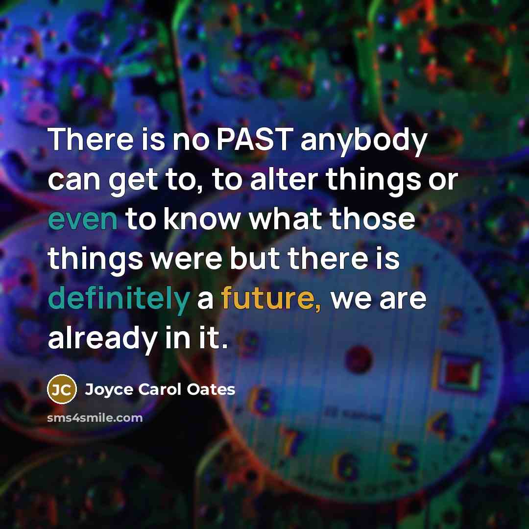“There is no PAST anybody can get to, to alter things or even to know what those things were but there is definitely a future, we are already in it.” quote by Joyce Carol Oates
