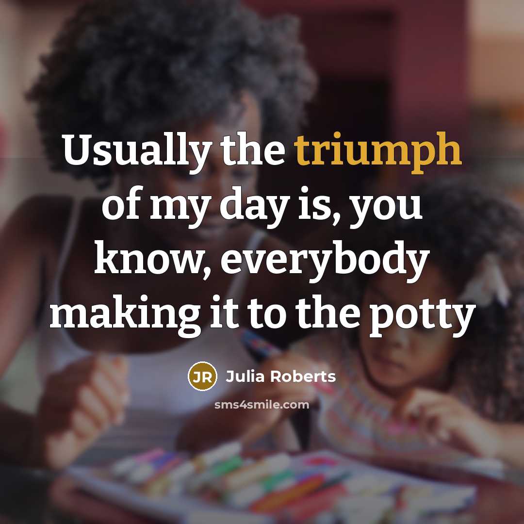 “Usually the triumph of my day is, you know, everybody…” quote by Julia Roberts