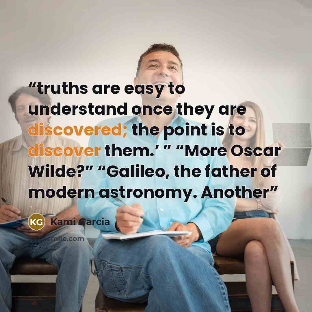 “truths are easy to understand once they are discovered; the point is to discover them.’ ” “More Oscar Wilde?” “Galileo, the father of modern astronomy. Another” quote by Kami Garcia