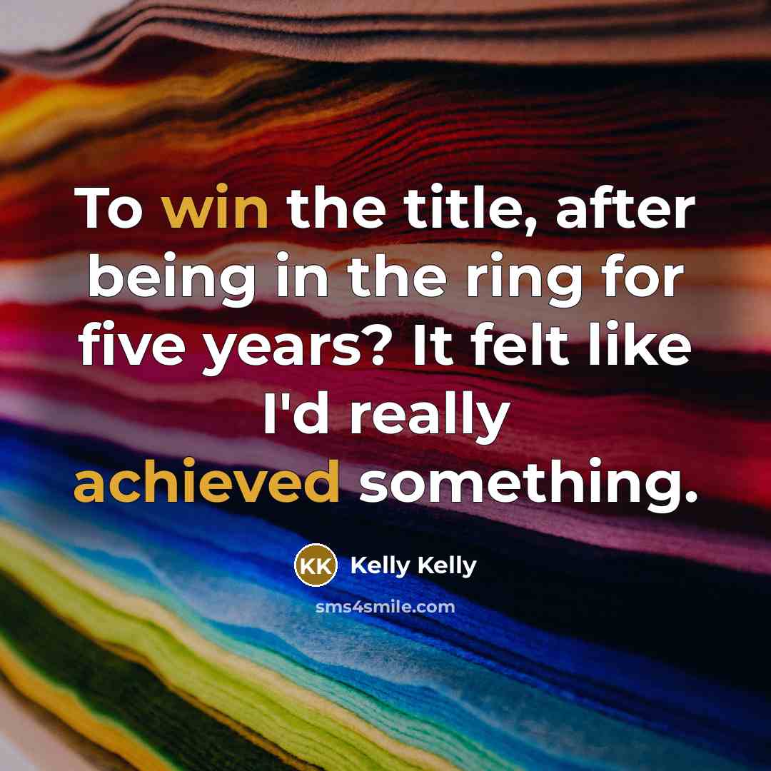 “To win the title, after being in the ring for five years? It felt like I'd really achieved something.” quote by Kelly Kelly