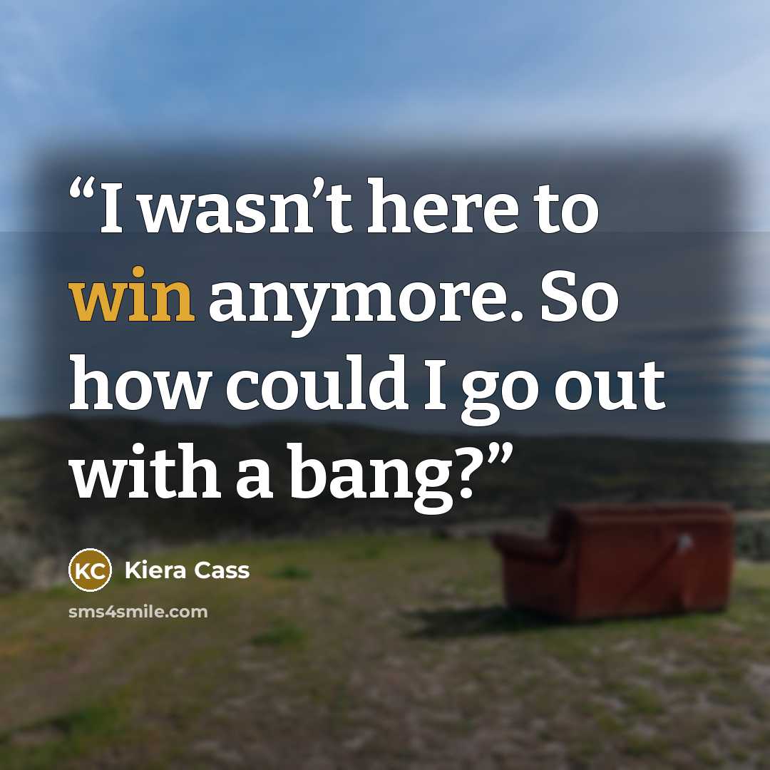 “I wasn’t here to win anymore. So how could I go out with a bang?” quote by Kiera Cass