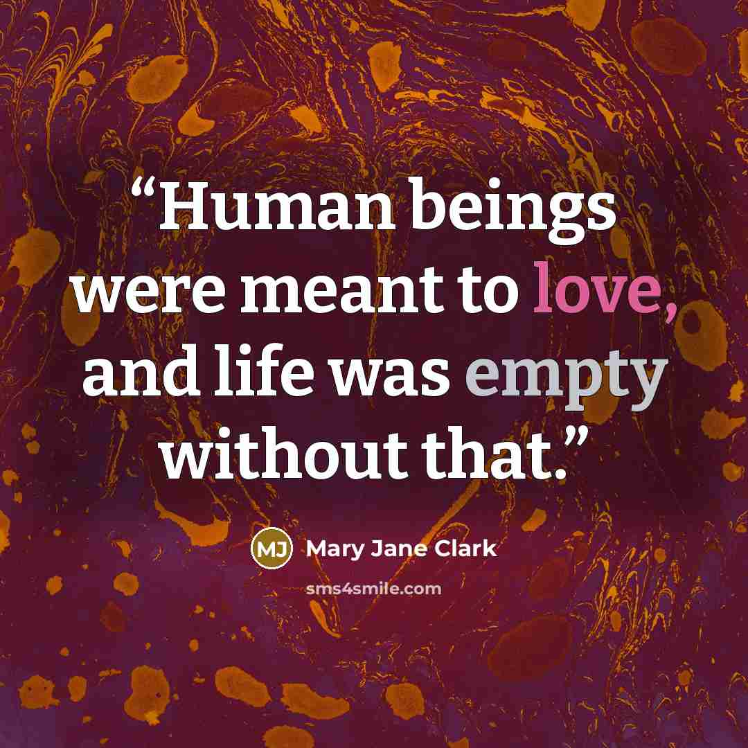 “Human beings were meant to love, and life was empty without that.” quote by Mary Jane Clark