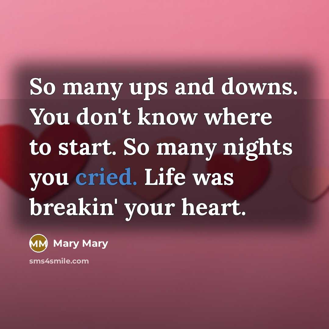 “So many ups and downs. You don't know where to start. So many nights you cried. Life was breakin' your heart.” quote by Mary Mary