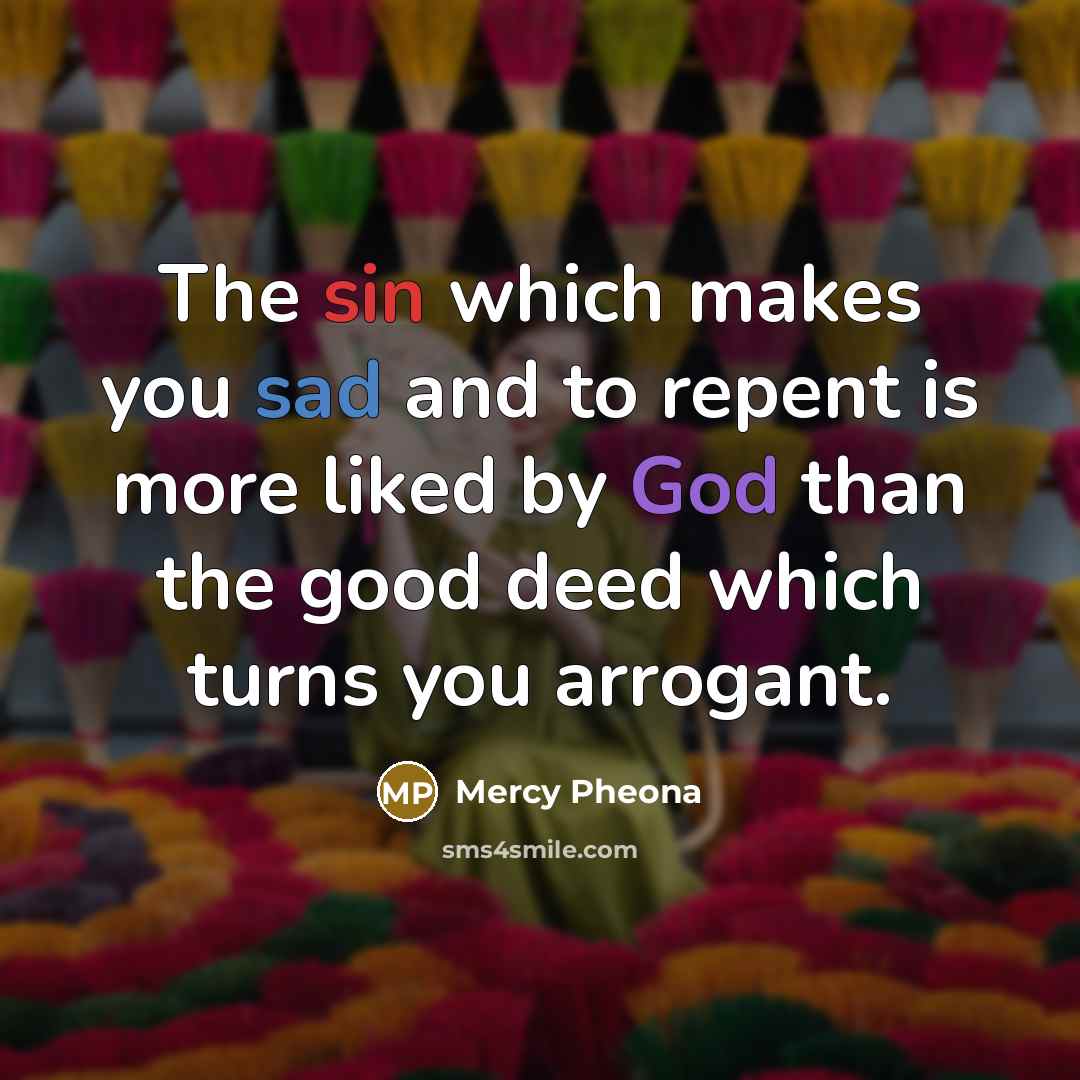 “The sin which makes you sad and to repent is more liked by God than the good deed which turns you arrogant.” quote by Mercy Pheona