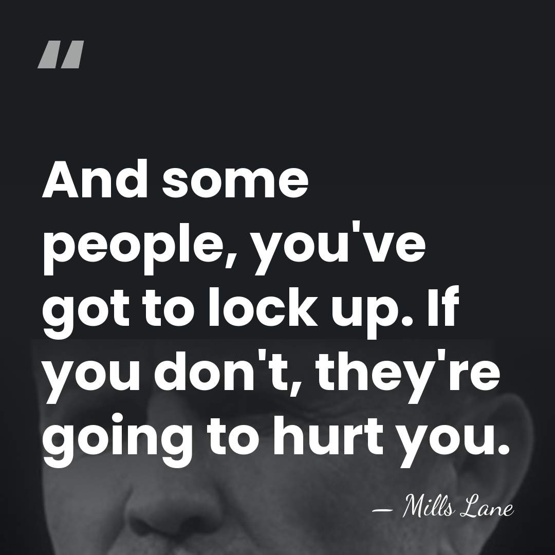 And some people, you've got to lock up. If you don't, they're&hellip; - Mills Lane