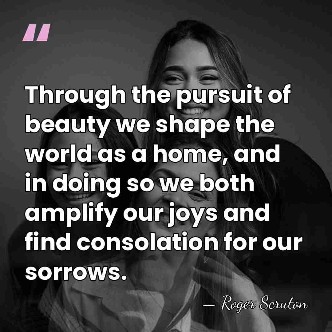 Through the pursuit of beauty we shape the world as a home,&hellip; - Roger Scruton