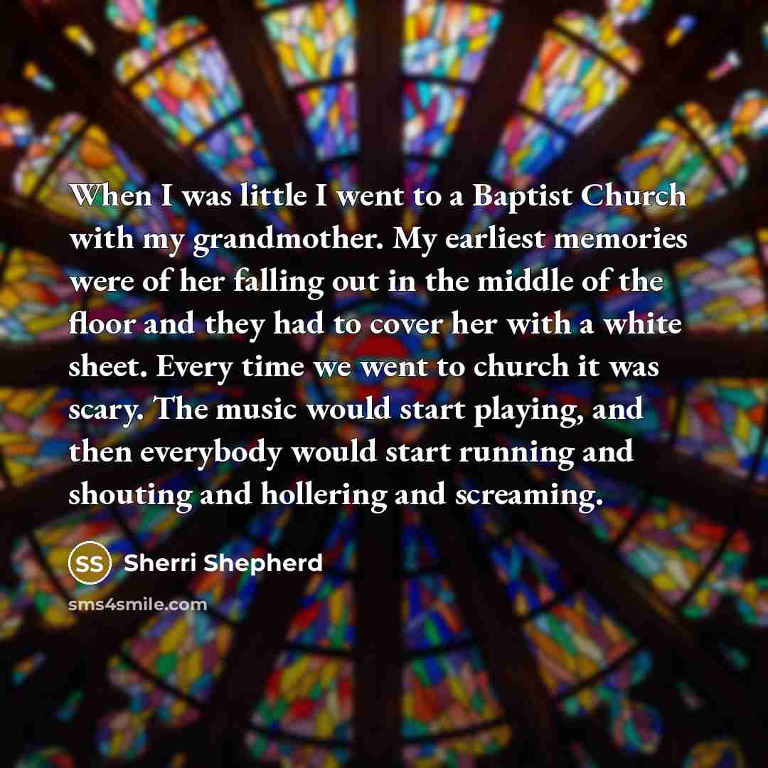 “When I was little I went to a Baptist Church with my grandmother. My earliest memories were of her falling out in the middle of the floor and they had to cover her with a white sheet. Every time we went to church it was scary. The music would start playing, and then everybody would start running…” quote by Sherri Shepherd