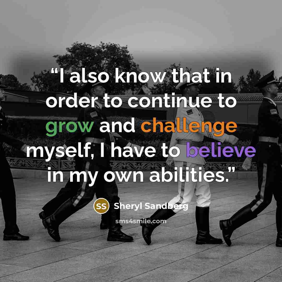 “I also know that in order to continue to grow and challenge myself, I have to believe in my own abilities.” quote by Sheryl Sandberg
