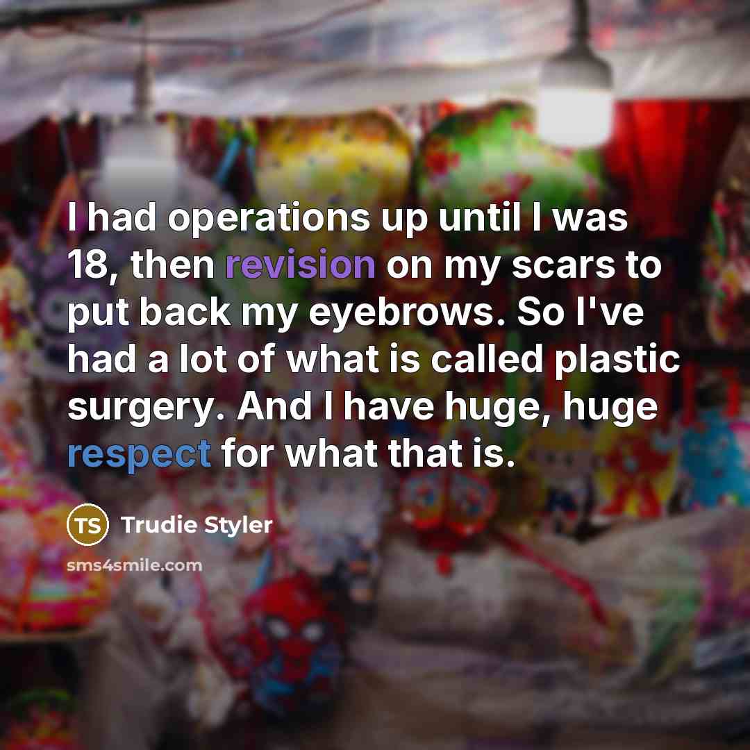 “I had operations up until I was 18, then revision on my scars to put back my eyebrows. So I've had a lot of what is called plastic surgery. And I have huge, huge respect for what that is.” quote by Trudie Styler