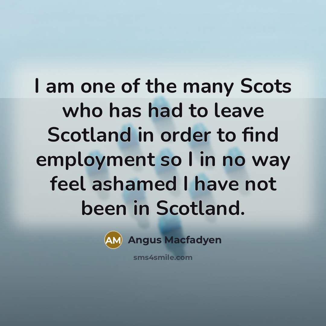 “I am one of the many Scots who has had to leave Scotland in order to find employment so I in no way feel ashamed I have not been in Scotland.” quote by Angus Macfadyen