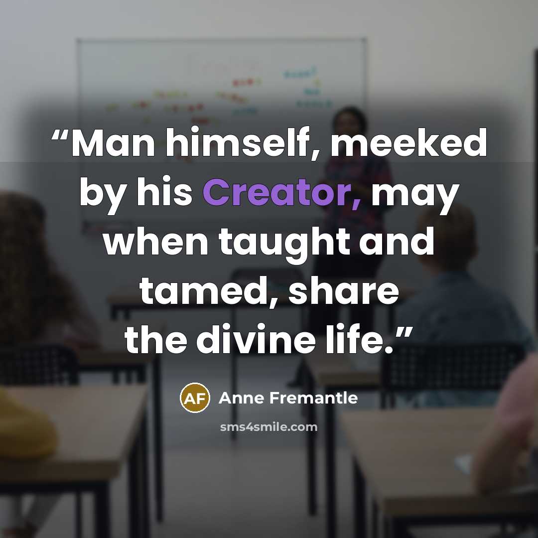 “Man himself, meeked by his Creator, may when taught and tamed, share the divine life.” quote by Anne Fremantle