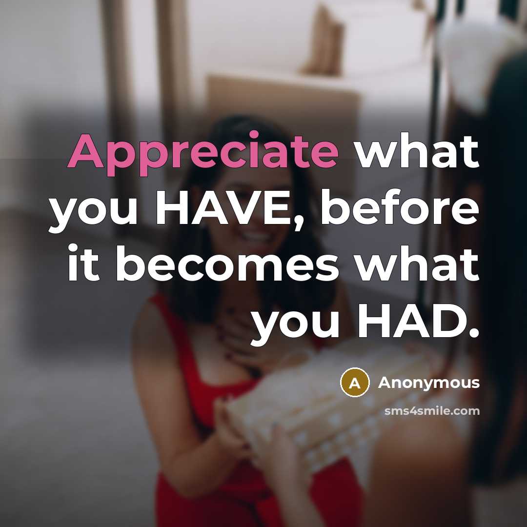 “Appreciate what you HAVE, before it becomes what you HAD.” quote by Anonymous