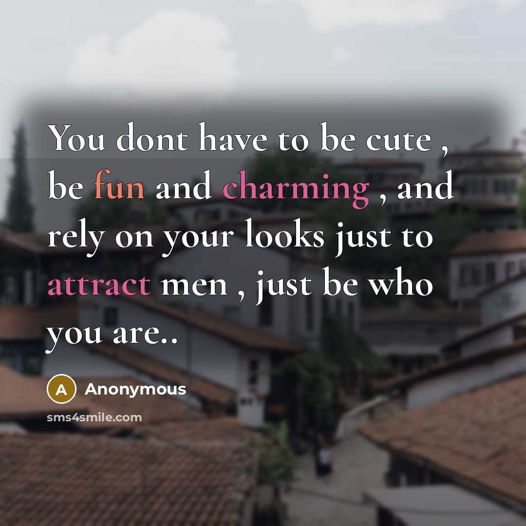 “You dont have to be cute , be fun and charming , and rely on your looks just to attract men , just be who you are..” quote by Anonymous