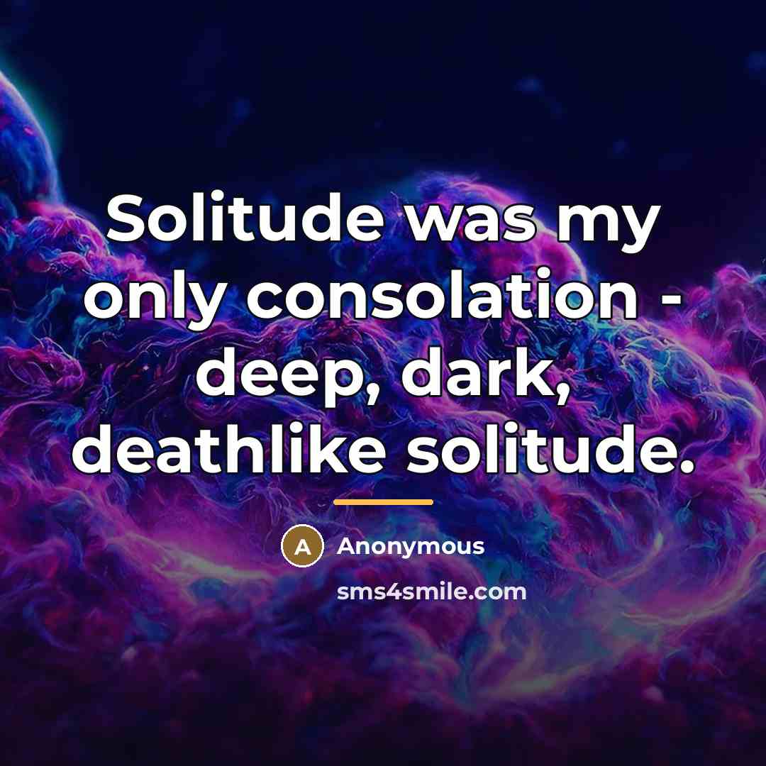“Solitude was my only consolation - deep, dark, deathlike solitude.…” quote by Anonymous