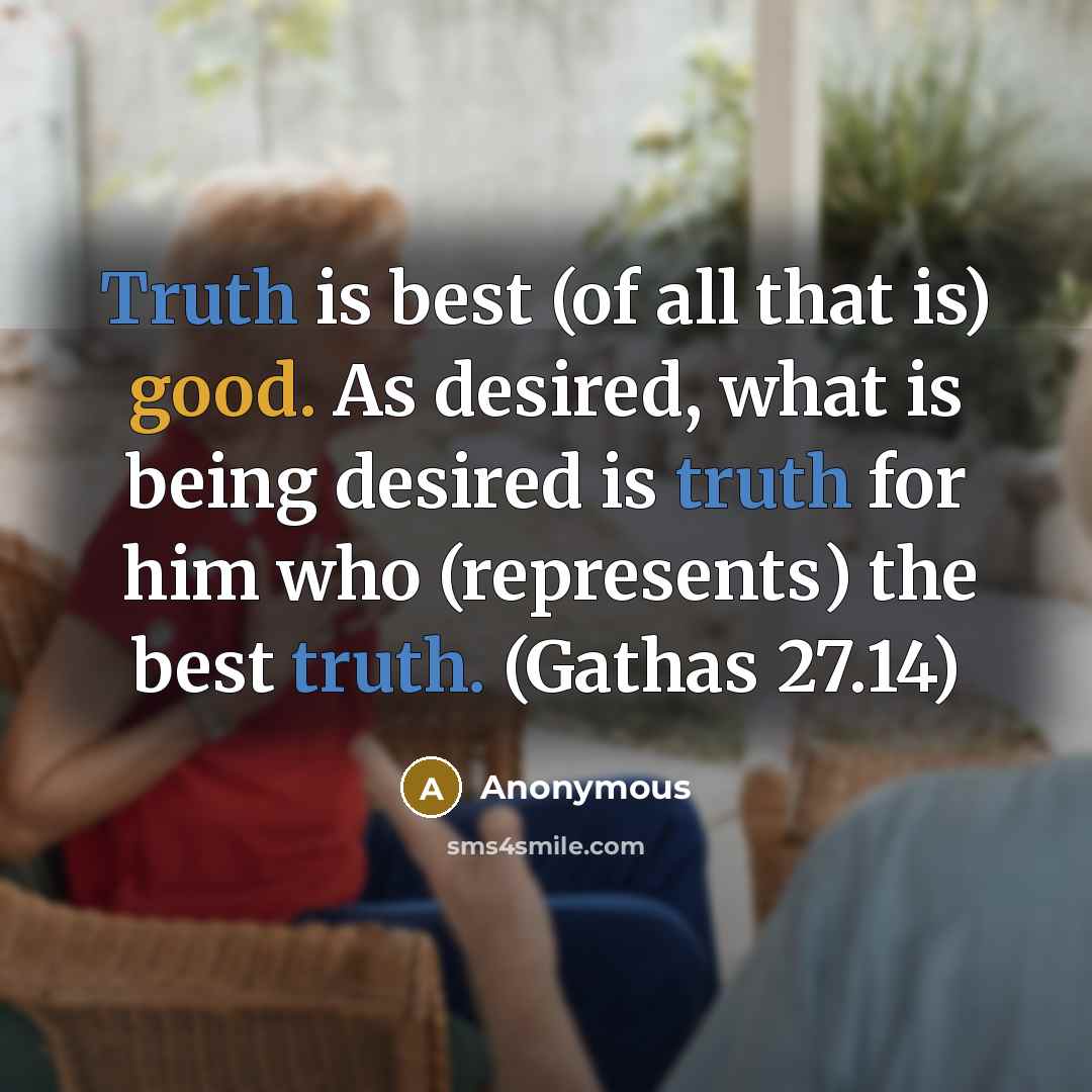 “Truth is best (of all that is) good. As desired, what is being desired is truth for him who (represents) the best truth. (Gathas 27.14)” quote by Anonymous