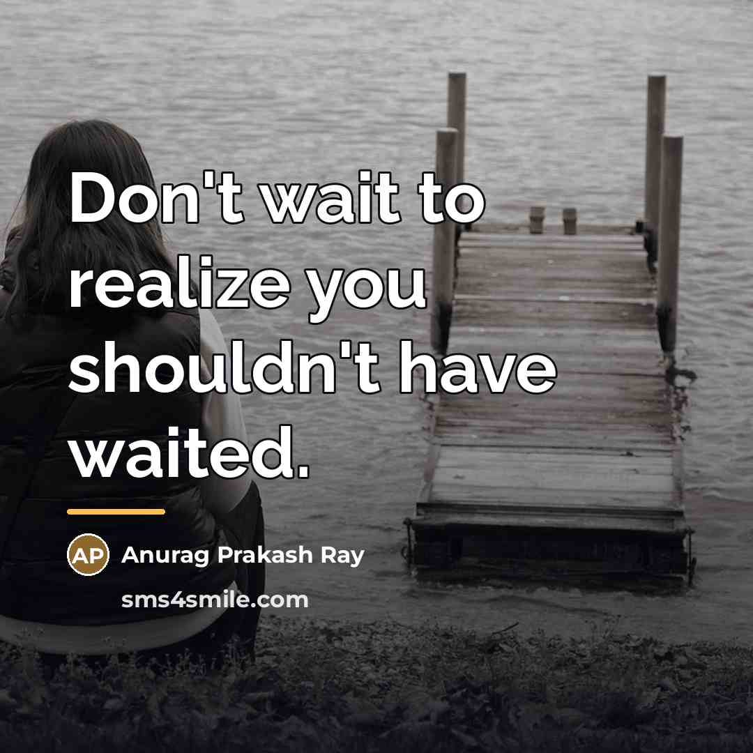 “Don't wait to realize you shouldn't have waited.…” quote by Anurag Prakash Ray