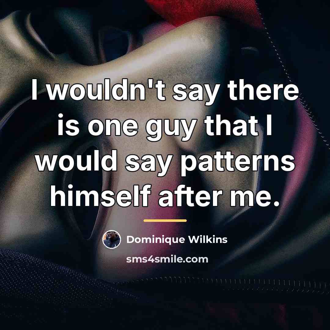 “I wouldn't say there is one guy that I would…” quote by Dominique Wilkins