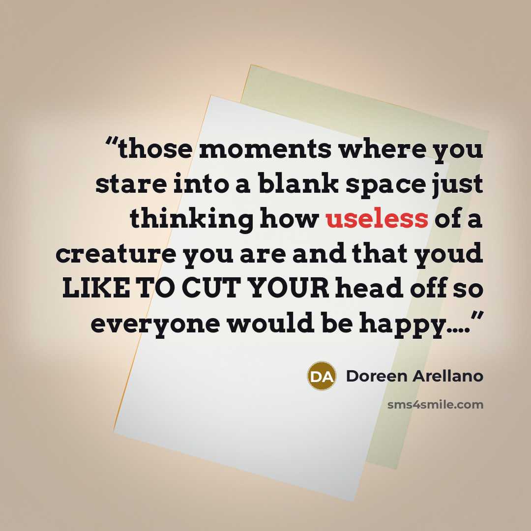 “those moments where you stare into a blank space just thinking how useless of a creature you are and that youd LIKE TO CUT YOUR head off so everyone would be happy….” quote by Doreen Arellano