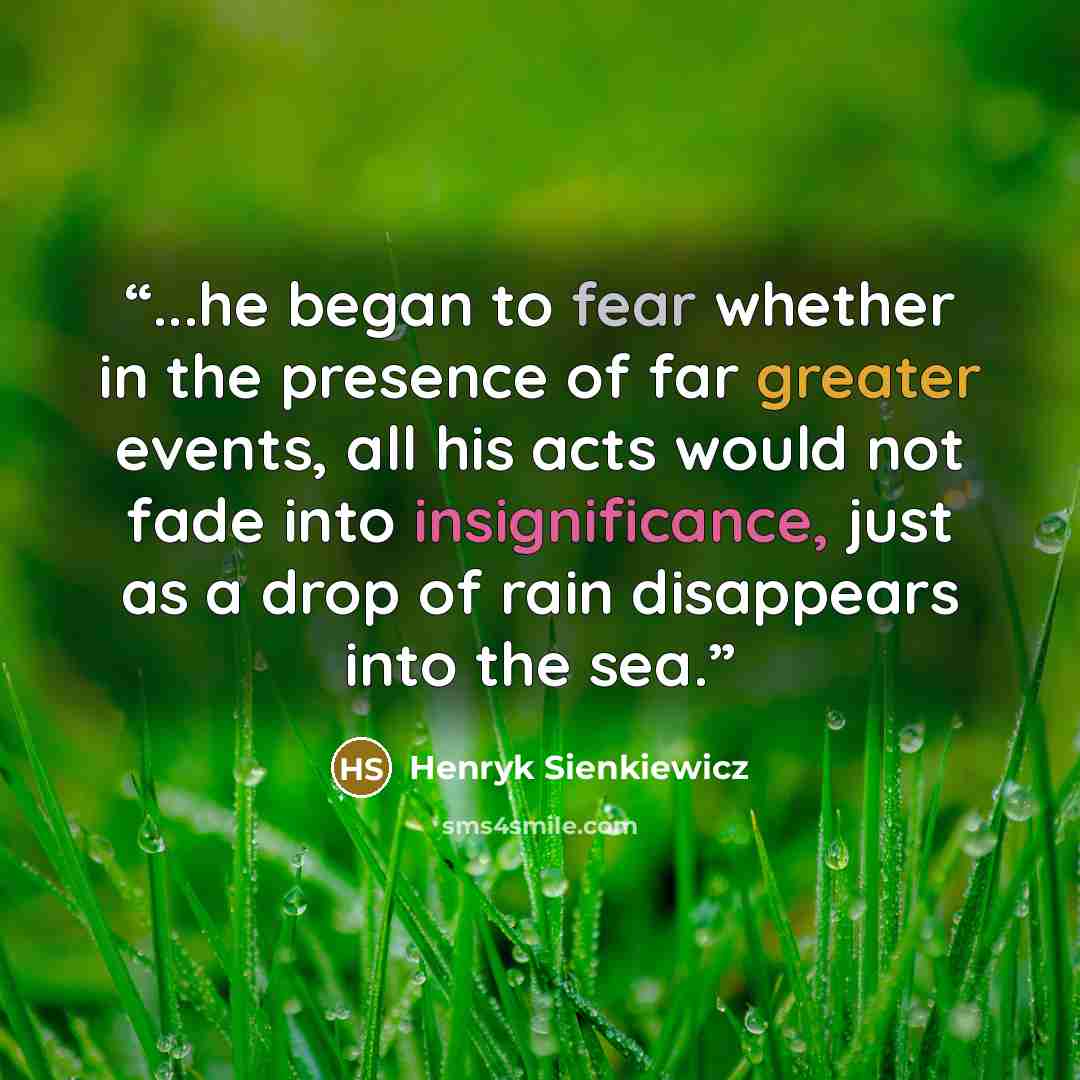 “...he began to fear whether in the presence of far greater events, all his acts would not fade into insignificance, just as a drop of rain disappears into the sea.” quote by Henryk Sienkiewicz