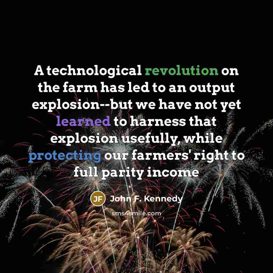 “A technological revolution on the farm has led to an output explosion--but we have not yet learned to harness that explosion usefully, while protecting our farmers' right to full parity income” quote by John F. Kennedy