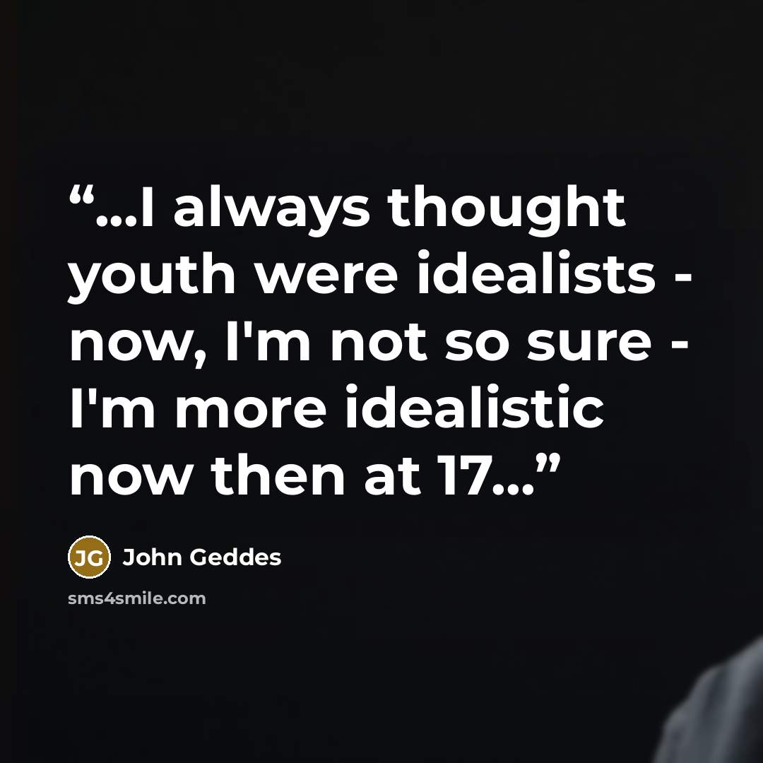 “...I always thought youth were idealists - now, I'm not so sure - I'm more idealistic now then at 17...” quote by John Geddes
