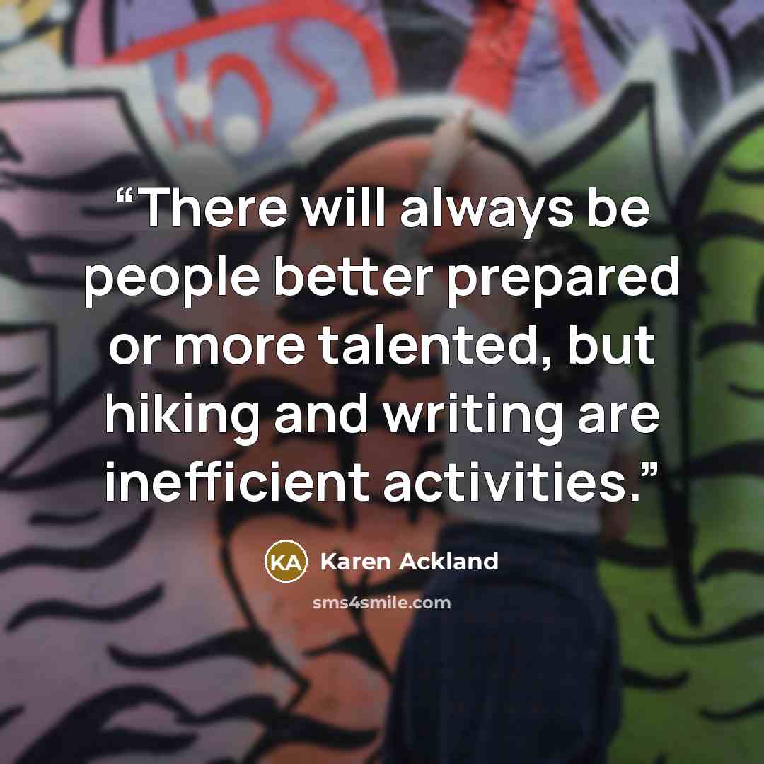 “There will always be people better prepared or more talented, but hiking and writing are inefficient activities.” quote by Karen Ackland