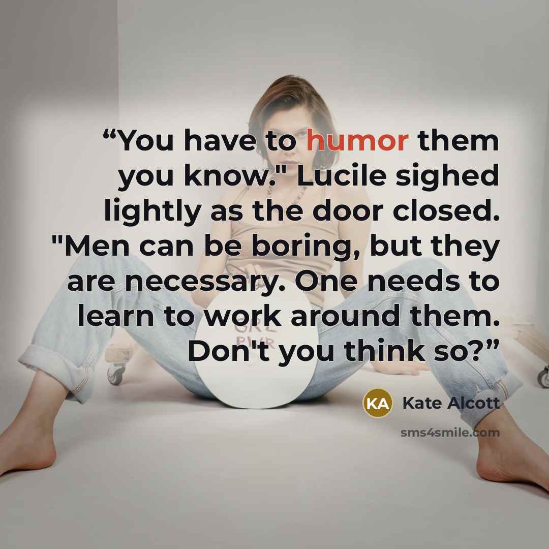 “You have to humor them you know." Lucile sighed lightly as the door closed. "Men can be boring, but they are necessary. One needs to learn to work around them. Don't you think so?” quote by Kate Alcott