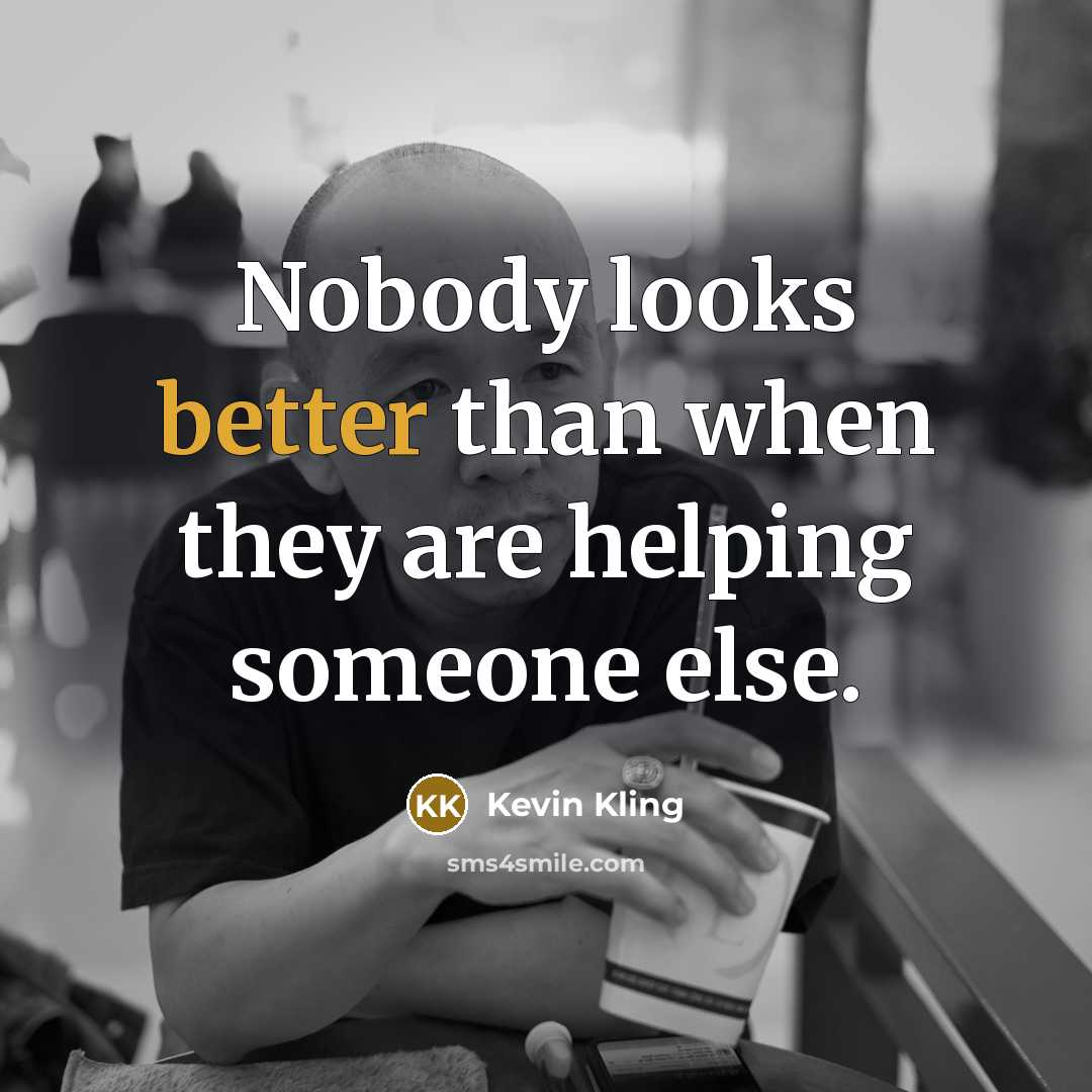 “Nobody looks better than when they are helping someone else.” quote by Kevin Kling