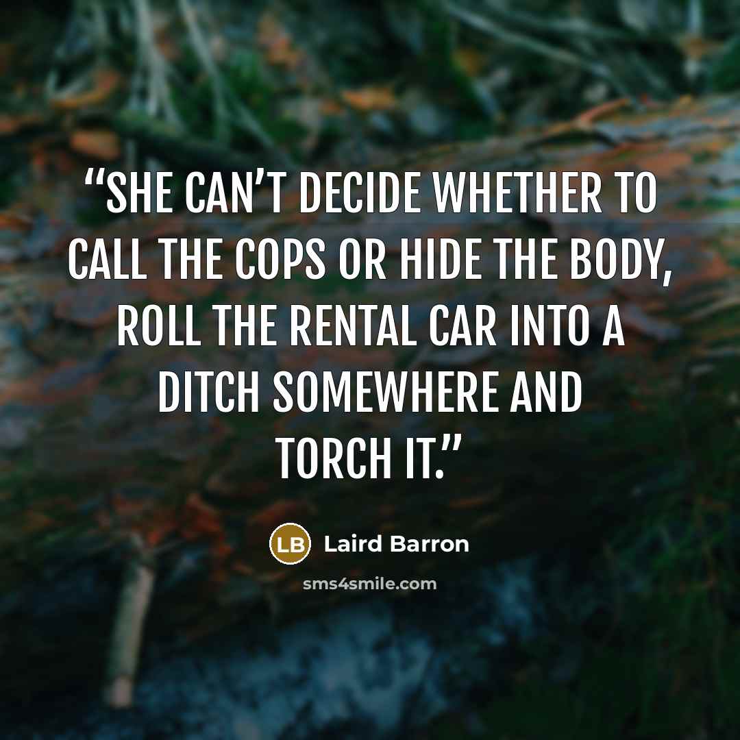 “She can’t decide whether to call the cops or hide the body, roll the rental car into a ditch somewhere and torch it.” quote by Laird Barron