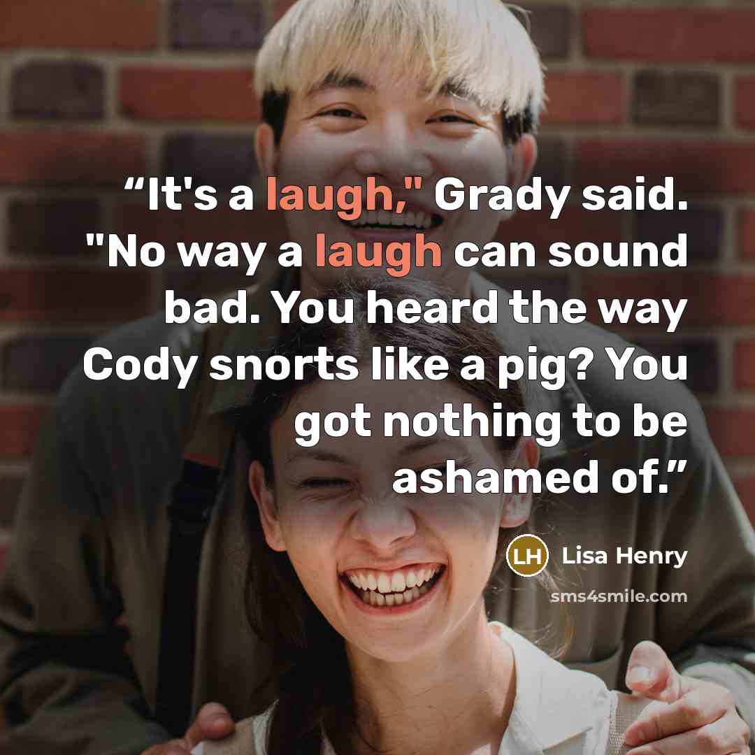 “It's a laugh," Grady said. "No way a laugh can sound bad. You heard the way Cody snorts like a pig? You got nothing to be ashamed of.” quote by Lisa Henry