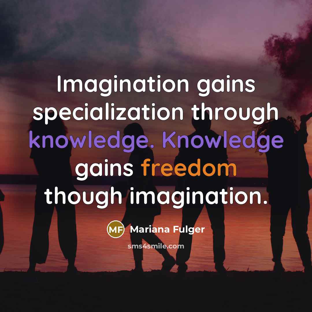 “Imagination gains specialization through knowledge. Knowledge gains freedom though imagination.” quote by Mariana Fulger