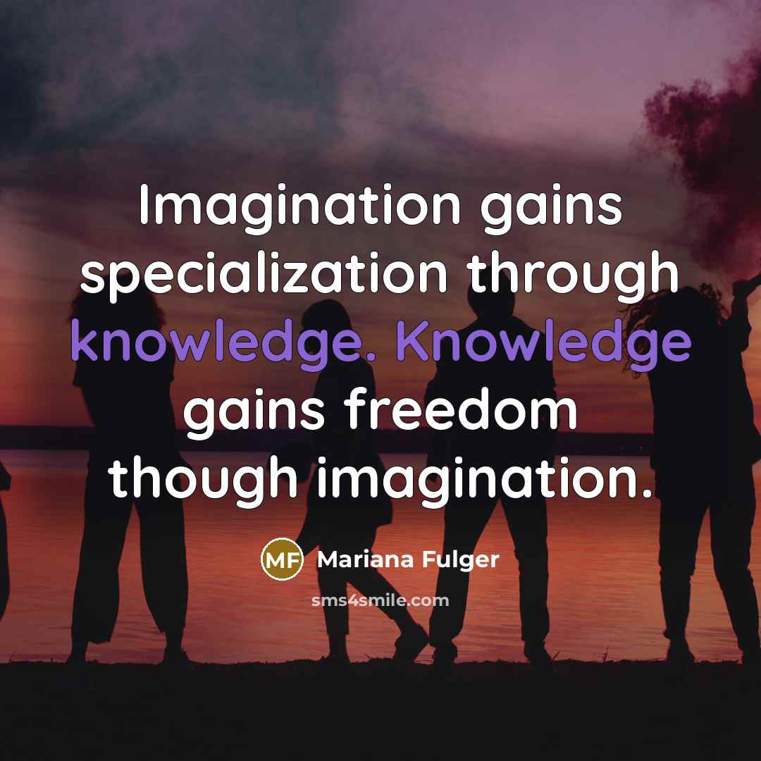 “Imagination gains specialization through knowledge. Knowledge gains freedom though imagination.” quote by Mariana Fulger