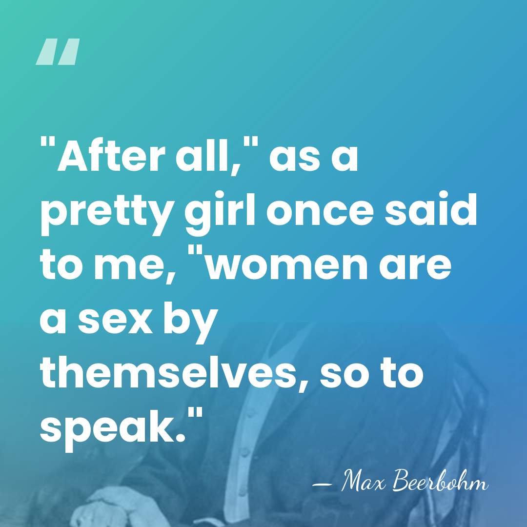 "After all," as a pretty girl once said to me, "women are&hellip; - Max Beerbohm