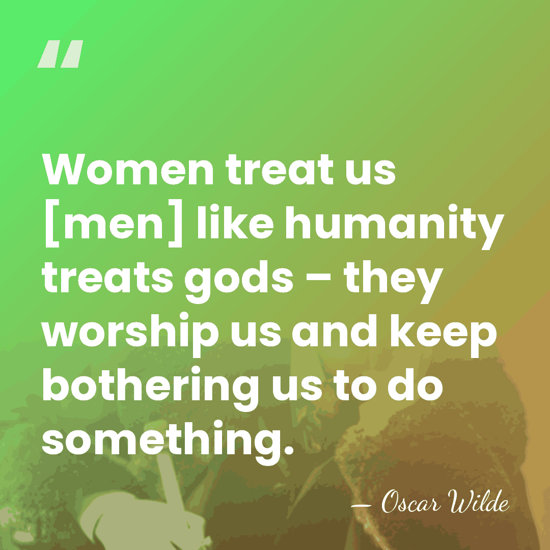 Women treat us [men] like humanity treats gods – they worship us&hellip; - Oscar Wilde