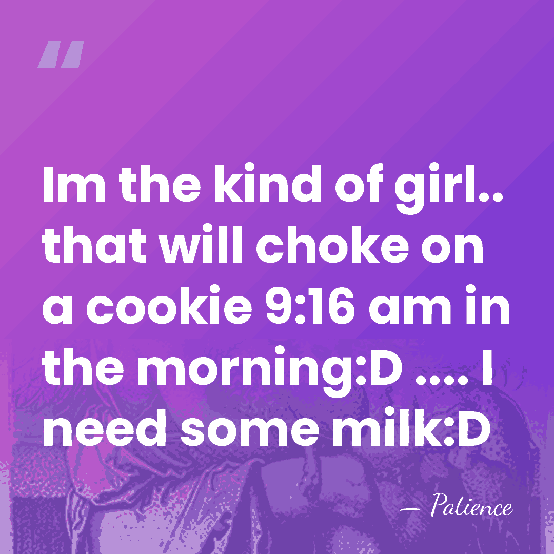 Im the kind of girl.. that will choke on a cookie 9:16&hellip; - Patience