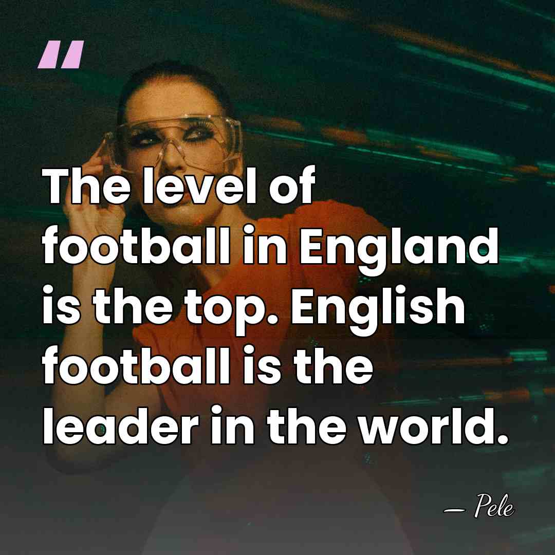 The level of football in England is the top. English football is&hellip; - Pele