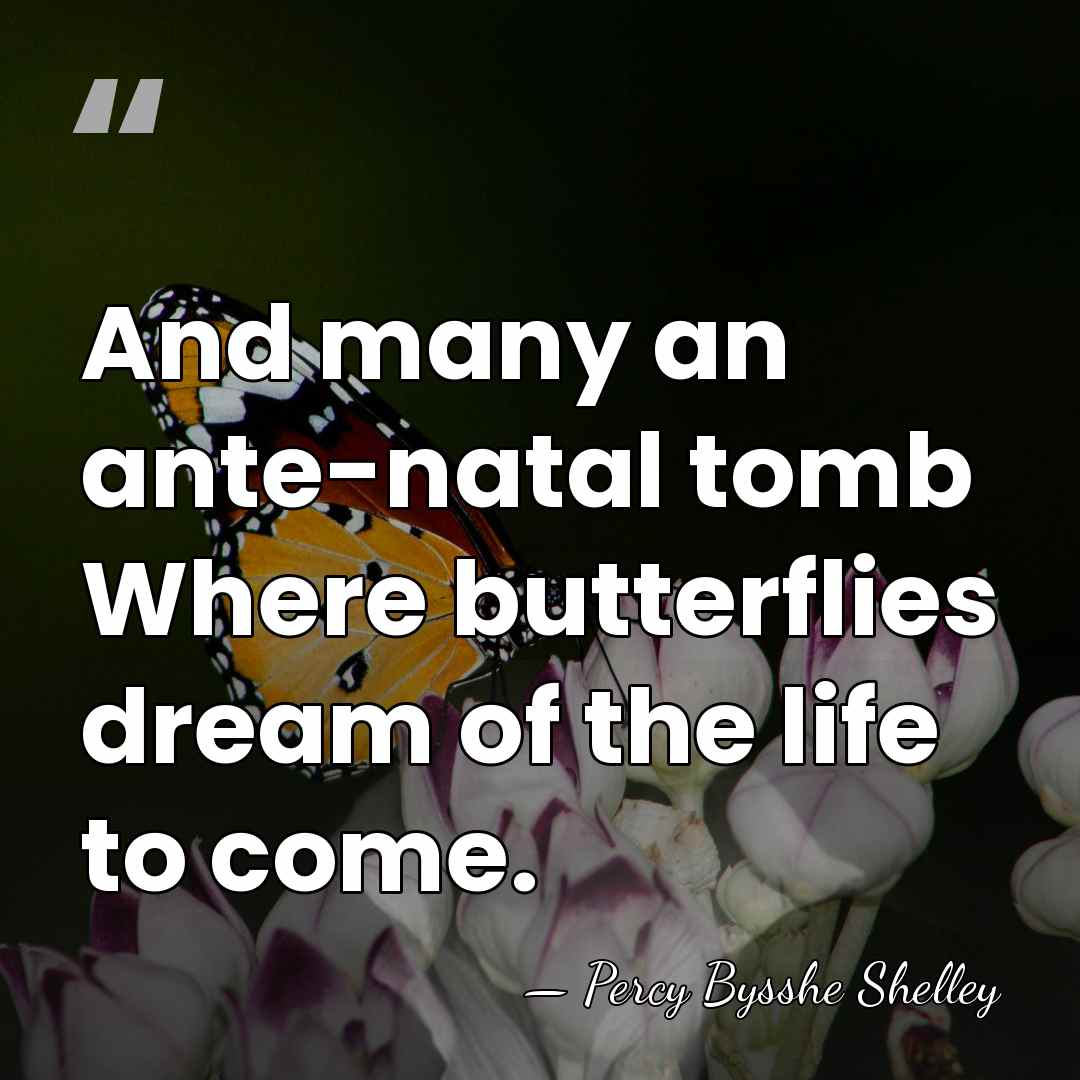 And many an ante-natal tomb Where butterflies dream of the life to&hellip; - Percy Bysshe Shelley