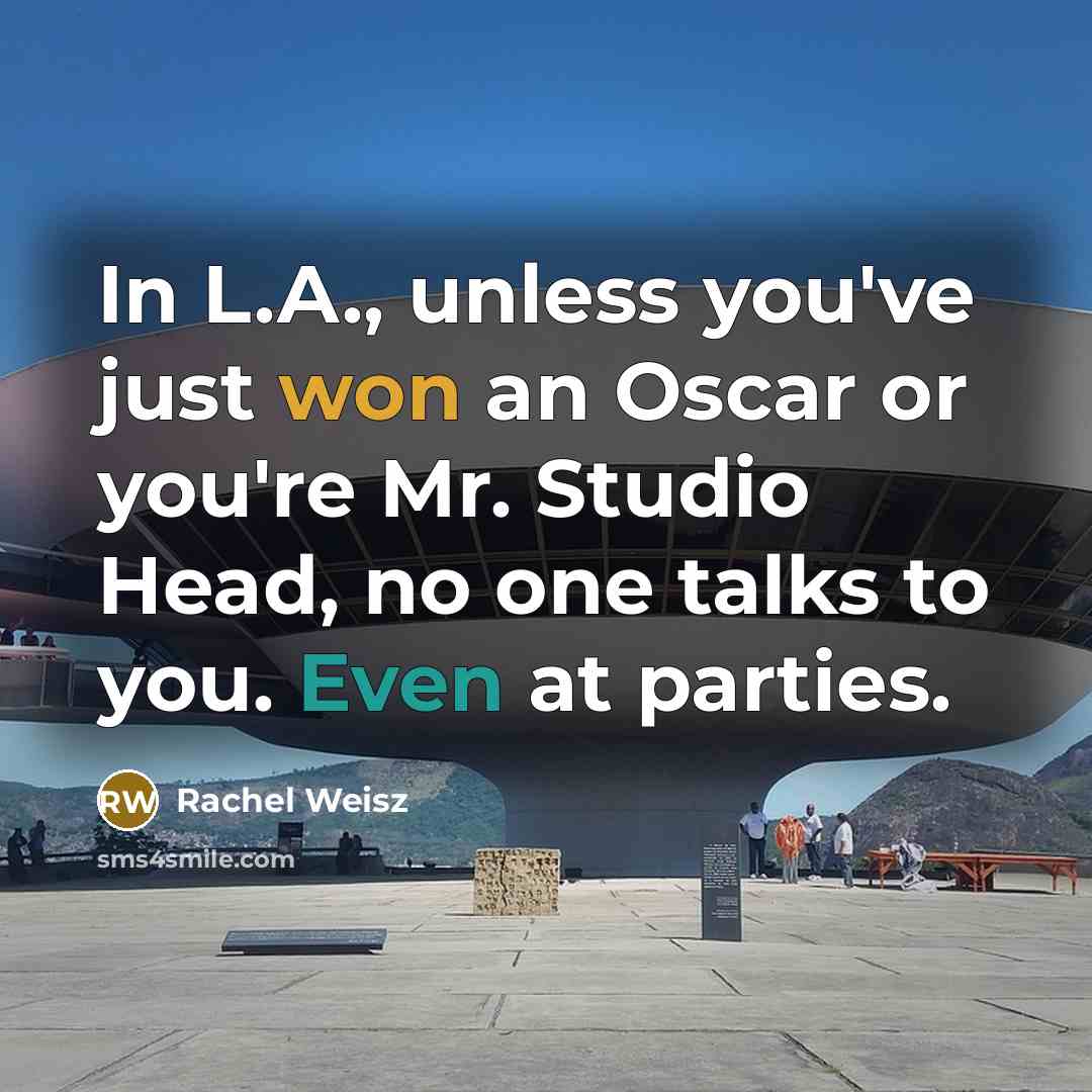 “In L.A., unless you've just won an Oscar or you're Mr. Studio Head, no one talks to you. Even at parties.” quote by Rachel Weisz