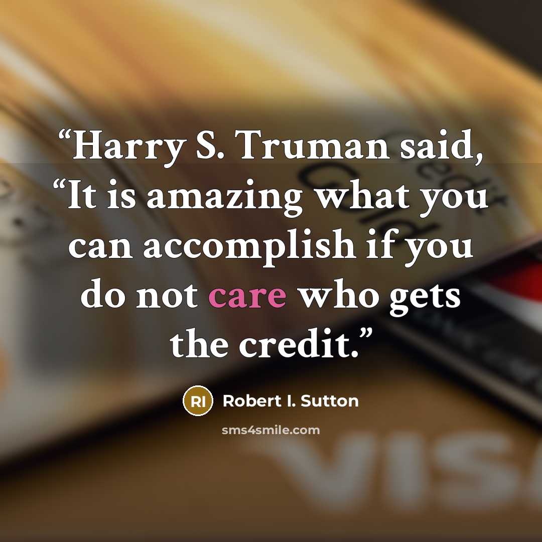 “Harry S. Truman said, “It is amazing what you can accomplish if you do not care who gets the credit.” quote by Robert I. Sutton