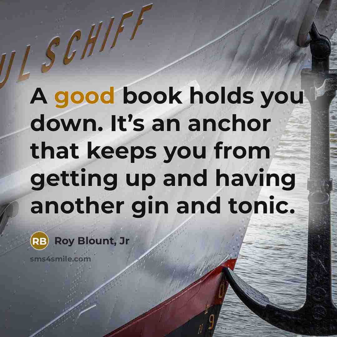 “A good book holds you down. It’s an anchor that keeps you from getting up and having another gin and tonic.” quote by Roy Blount, Jr