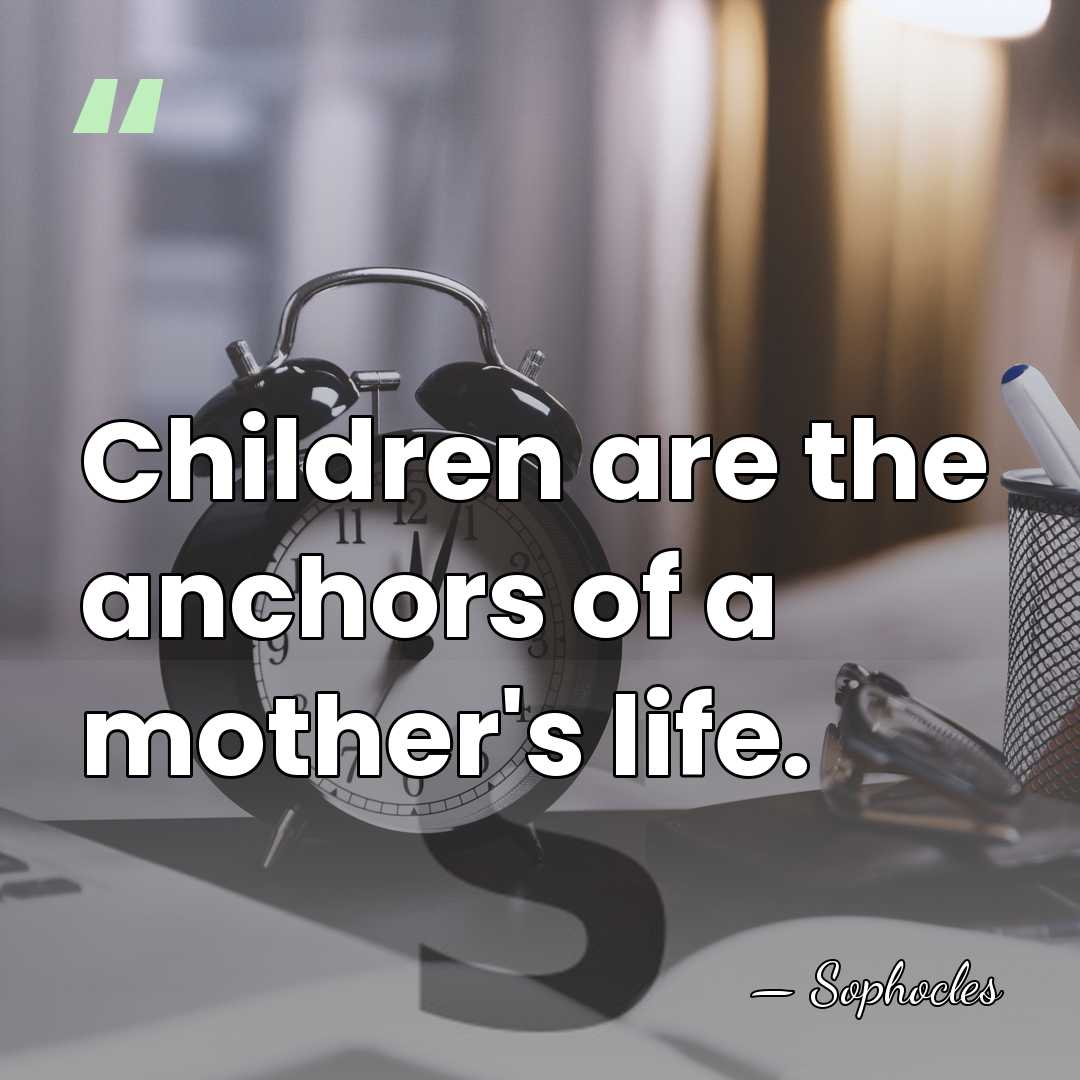 Children are the anchors of a mother's life. - Sophocles