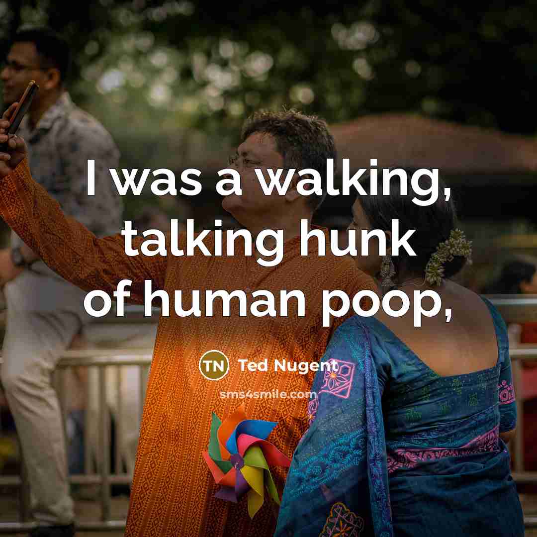 “I was a walking, talking hunk of human poop,…” quote by Ted Nugent