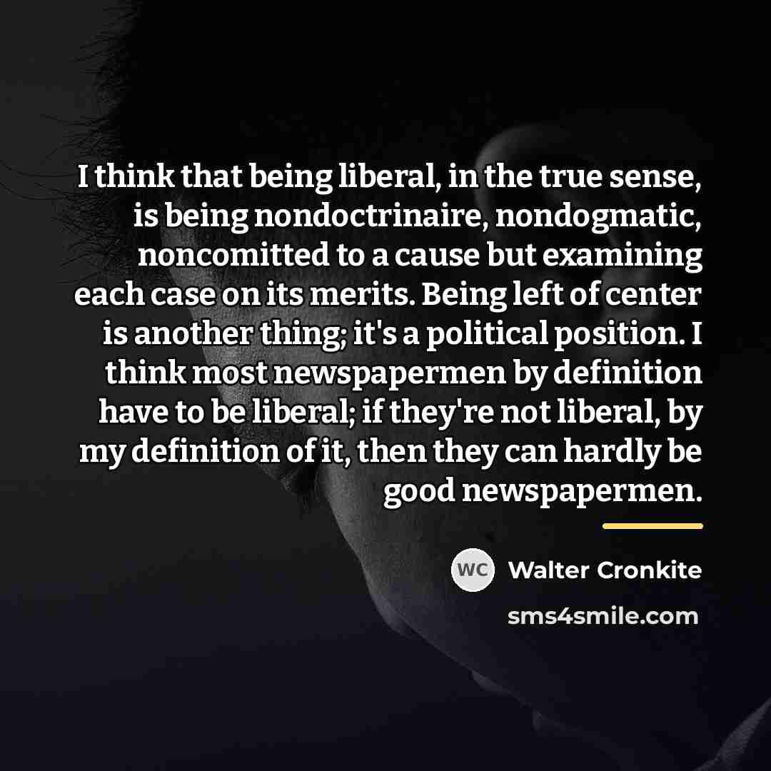 “I think that being liberal, in the true sense, is…” quote by Walter Cronkite