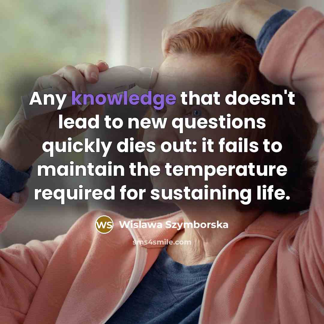“Any knowledge that doesn't lead to new questions quickly dies…” quote by Wislawa Szymborska