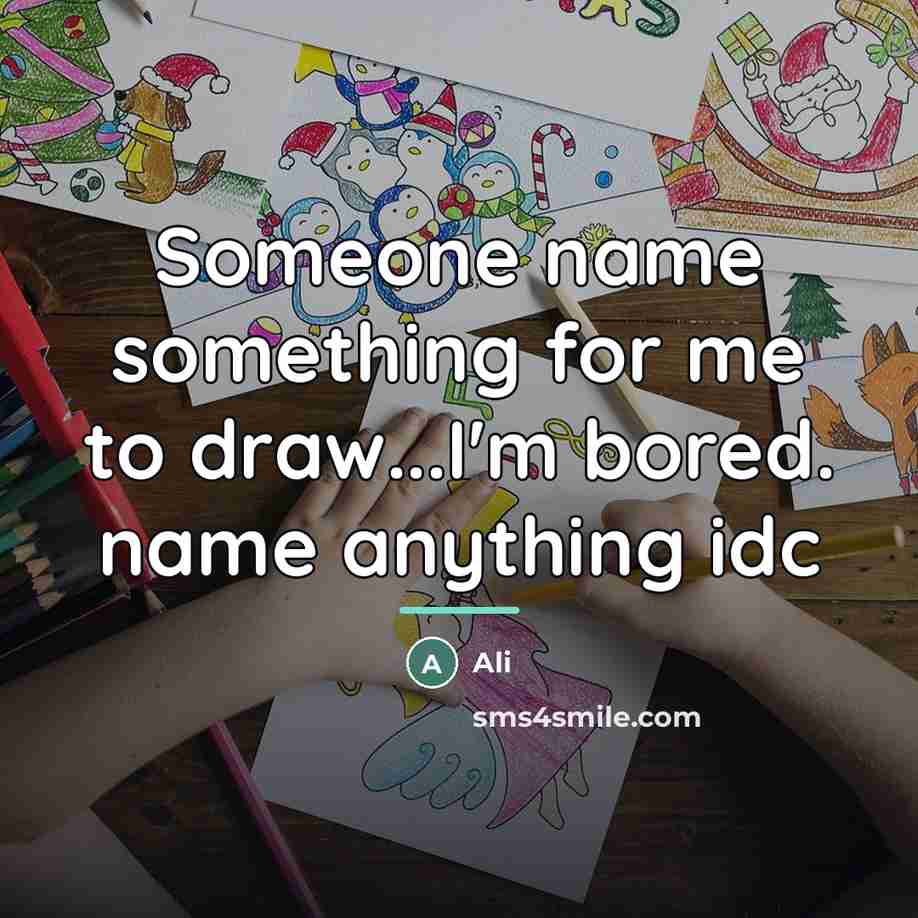 “Someone name something for me to draw...I'm bored. name anything…” quote by Ali