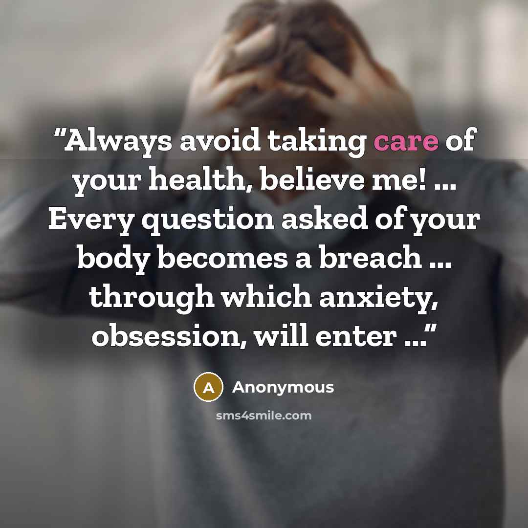 “Always avoid taking care of your health, believe me! ... Every question asked of your body becomes a breach ... through which anxiety, obsession, will enter ...” quote by Anonymous